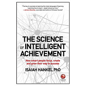 The Science Of Intelligent Achievement - How Smartpeople Focus, Create And Grow Their Way To Success