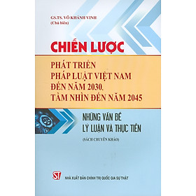 Chiến Lược Phát Triển Pháp Luật Việt Nam Đến Năm 2030, Tầm Nhìn Đến Năm 2045 – Những Vấn Đề Lý Luận Và Thực Tiễn (Sách chuyên khảo) (Bản giới hạn, in 100 bản)