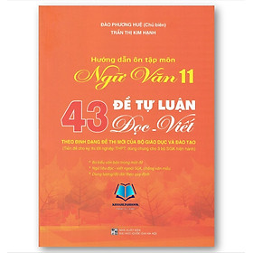 Hướng dẫn ôn tập môn Ngữ văn 11 - 43 Đề tự luận Đọc - Viết (Theo định dạng đề thi mới của Bộ Giáo dục và Đào tạo)