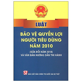 [Download Sách] Luật Bảo Vệ Quyền Lợi Người Tiêu Dùng Năm 2010 (Sửa Đổi Năm 2018 Và Văn Bản Hướng Dẫn Thi Hành)