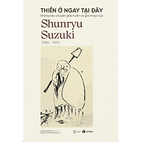 Thiền Ở Ngay Tại Đây - Những câu chuyện giáo huấn và giai thoại của Shunryu Suzuki