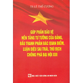 Góp Phần Bảo Vệ Nền Tảng Tư Tưởng Của Đảng, Đấu Tranh Phản Bác Quan Điểm, Luận Điệu Sai Trái Thù Địch Phá Đại Hội XIII