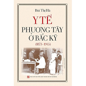 Y TẾ PHƯƠNG TÂY Ở BẮC KỲ (1873-1945) - Bùi Thị Hà