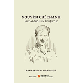 Sách NGUYỄN CHÍ THANH - NHỮNG GÓC NHÌN TỪ HẬU THẾ - Bùi Chí Trung và nhóm tác giả - Omega Plus - NXB Quân Đội Nhân Dân
