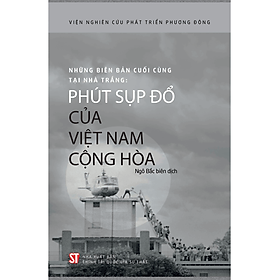 Những Biên Bản Cuối Cùng Tại Nhà Trắng: Phút Sụp Đổ Của Việt Nam Cộng Hòa - Viện Nghiên Cứu Phát Triển Phương Đông - Ngô Bắc biên dịch (bìa mềm)