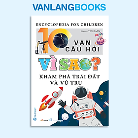 10 Vạn Câu Hỏi Vì Sao? Khám Phá Trái Đất Và Vũ Trụ - Vanlangbooks - 2023