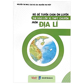 Bộ Đề Tuyển Chọn Ôn Luyện Thi Vào Lớp 10 THPT Chuyên - Môn Địa Lí