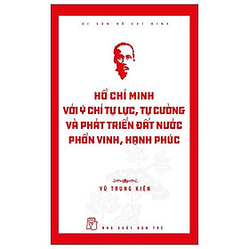 Di Sản Hồ Chí Minh – Hồ Chí Minh Với Ý Chí Tự Lực, Tự Cường Và Khát Vọng Phát Triển Đất Nước Phồn Vinh, Hạnh Phúc