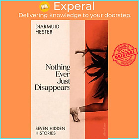 Sách - Nothing Ever Just Disappears - Seven Hidden Histories by Diarmuid Hester (UK edition, hardcover)