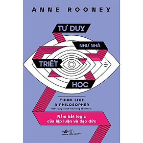 Tư Duy Như Nhà Triết Học - Nắm Bắt Logic Của Lập Luận Và Đạo Đức - Anne Rooney - Thu Hằng dịch - (bìa mềm)