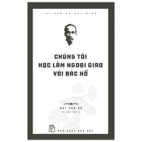 Di Sản Hồ Chí Minh - Chúng Tôi Học Làm Ngoại Giao Với Bác Hồ (Tái Bản 2020)
