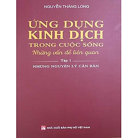 Ứng Dụng Kinh Dịch Trong Cuộc Sống - Những Vấn Đề Liên Quan: Tập 1 - Những Nguyên Lý Căn Bản_PNU