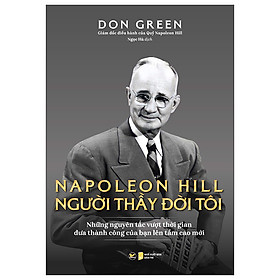 Napoleon Hill – Người Thầy Đời Đời Tôi (Những Nguyên Tắc Vượt Thời Gian Đưa Thành Công Của Bạn Lên Tầm Cao Mới)