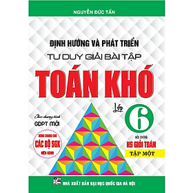 Định Hướng Và Phát Triển Tư Duy Giải Bài Tập Toán Khó Lớp 6 Tập 1 ( dùng chung cho bộ sách giáo khoa hiện hành)