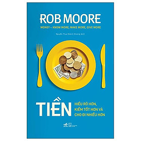 Tiền - Hiểu Rõ Hơn, Kiếm Tốt Hơn Và Cho Đi Nhiều Hơn