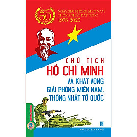 Sách Chủ Tịch Hồ Chí Minh Và Khát Vọng Giải Phóng Miền Nam, Thống Nhất Tổ Quốc - Kỷ Niệm 50 Năm Ngày Giải Phóng Miền Nam Thống Nhất Đất Nước 1975-2025