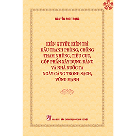 [Bìa cứng] Kiên quyết, kiên trì đấu tranh phòng, chống tham nhũng, tiêu cực, góp phần xây dựng Đảng và Nhà nước ta ngày càng trong sạch, vững mạnh (Bìa cứng)