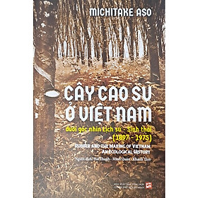 CÂY CAO SU Ở VIỆT NAM DƯỚI GÓC NHÌN LỊCH SỬ, SINH THÁI (1897 -1975) – Michitake Aso - NXB Tổng Hợp HCM 