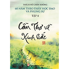 [Download Sách] CẦN THƠ VỀ KINH BẮC - 60 năm theo Thầy học đạo và phụng sự (Tập 4)