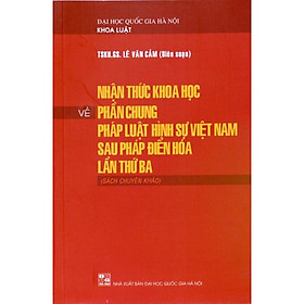 Nhận thức khoa học về phần chung pháp luật hình sự Việt Nam sau Pháp điển hoá lần thứ ba (Sách chuyên khảo)