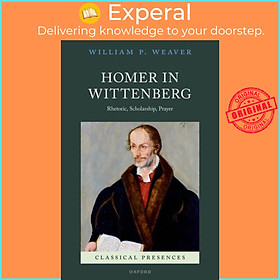 Sách - Homer in Wittenberg - Rhetoric, Scholarship, Prayer by William P. Weaver (UK edition, hardcover)