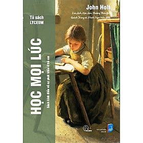 HỌC MỌI LÚC - Sách kinh điển về sự phát triển ở trẻ em - John Holt