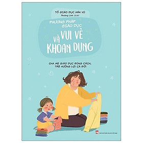 Phương Pháp Giáo Dục Vui Vẻ Và Khoan Dung - Cha Mẹ Giáo Dục Đúng Cách, Trẻ Hưởng Lợi Cả Đời