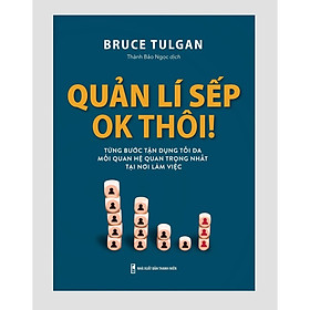 Quản Lý Sếp OK Thôi - Từng Bước Tận Dụng Tối Đa Mối Quan Hệ Quan Trọng Nhất Tại Nơi Làm Việc