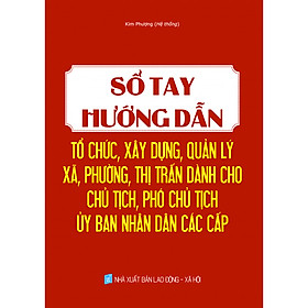 SỔ TAY HƯỚNG DẪN TỔ CHỨC, XÂY DỰNG, QUẢN LÝ XÃ, PHƯỜNG, THỊ TRẤN DÀNH CHO CHỦ TỊCH, PHÓ CHỦ TỊCH ỦY BAN NHÂN DÂN CÁC CẤP