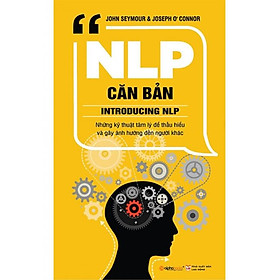 Sách NLP Căn Bản - Những Kỹ Thuật Tâm Lý Để Hiểu Và Gây Ảnh Hưởng Đến Người Khác (Tái bản năm 2018)