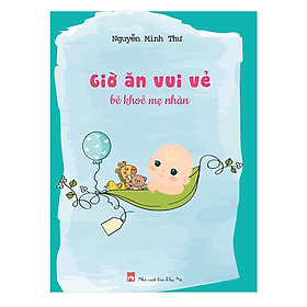 Giờ Ăn Vui Vẻ Bé Khỏe Mẹ Nhàn - Sách Nuôi Con Dinh Dưỡng Cực Hay Dành Cho Bé