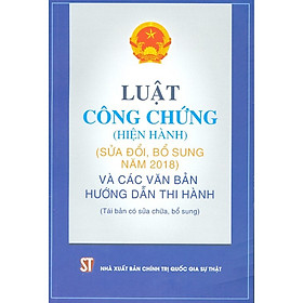 Luật Công chứng (hiện hành) (sửa đổi, bổ sung năm 2018) và các văn bản hướng dẫn thi hành (tái bản có sửa chữa, bổ sung)