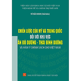 CHIẾN LƯỢC CỦA MỸ VÀ TRUNG QUỐC ĐỐI VỚI KHU VỰC ẤN ĐỘ DƯƠNG - THÁI BÌNH DƯƠNG Và Hàm Ý Chính Sách Cho Việt Nam - Võ Hải Minh (chủ biên) - bìa mềm