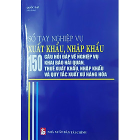 Sổ Tay Nghiệp Vụ Xuất Khẩu, Nhập Khẩu - 150 Câu Hỏi Đáp Về Nghiệp Vụ Khai Báo Hải Quan, Thuế Xuất Khẩu, Nhập Khẩu Và Quy Tắc Xuất Xứ Hàng Hóa