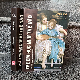 Trẻ Em Học Như Thế Nào - Sách Kinh Điển Về Sự Phát Triển Ở Trẻ Em (John Holt)