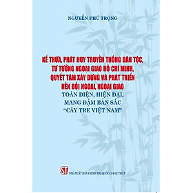 Kế thừa, phát huy truyền thống dân tộc, tư tưởng ngoại giao Hồ Chí Minh, quyết tâm xây dựng và phát triển nền đối ngoại, ngoại giao toàn diện, hiện đại, mang đậm bản sắc "cây tre Việt Nam'' (bản in 2024)