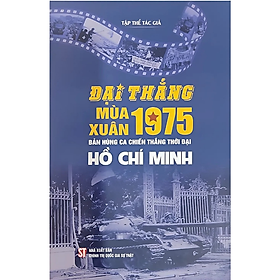 Sách Đại thắng mùa Xuân 1975 - Bản hùng ca chiến thắng thời đại Hồ Chí Minh - Nhà Xuất Bản Chính Trị Quốc Gia Sự Thật