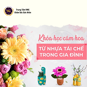 Hình ảnh Khóa Học Video Online Cắm Hoa Từ Nhựa Tái Chế Trong Gia Đình - Trung Tâm Chăm Sóc Sức Khỏe VMC