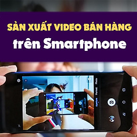 Khóa Học Sản Xuất Video Bán Hàng Trên Smartphone