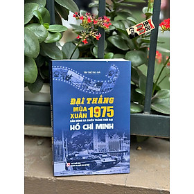 ĐẠI THẮNG MÙA XUÂN 1975 - Bản Hùng Ca Chiến Thắng Thời Đại Hồ Chí Minh - NXB Chính Trị Quốc Gia Sự Thật