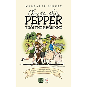 CHUYỆN NHÀ PEPPER – TUỔI THƠ KHỐN KHÓ – Một tác phẩm kinh điển về tình yêu thương, lòng dũng cảm và hành trình trưởng thành – Margaret Sidney – Trương Vũ Thảo Nguyên dịch – 1980 Books