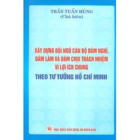 Xây Dựng Đội Ngũ Cán Bộ Dám Nghĩ, Dám Làm Và Dám Chịu Trách Nhiệm Vì Lợi Ích Chung Theo Tư Tưởng Hồ Chí Minh