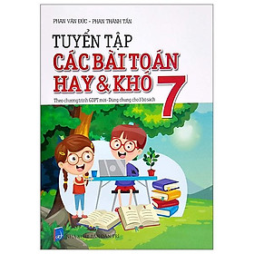 Tuyển Tập Các Bài Toán Hay Và Khó 7 - Theo Chương Trình GDPT Mới - Dùng Chung Cho 3 Bộ Sách