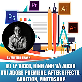 Khóa học trọn đời- Xử lý video, hình ảnh và audio với Adobe Premiere, After Effects, Audition, Photoshop nhuần nhuyễn cùng Giảng viên Vũ Tiến Thành