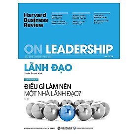 HBR ON – Lãnh đạo : Điều Gì Làm Nên Một Nhà Lãnh Đạo