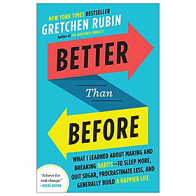 Better Than Before: What I Learned About Making And Breaking Habits - To Sleep More, Quit Sugar, Procrastinate Less, And Generally Build A Happier Life