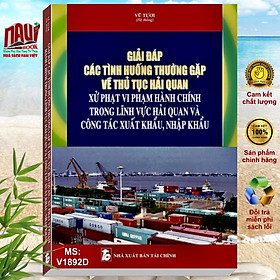 Giải Đáp Các Tình Huống Thường Gặp Về Thủ Tục Hải Quan Xử Phạt Vi Phạm Hành Chính Trong Lĩnh Vực Hải Quan Và Công Tác Xuất Khẩu, Nhập Khẩu