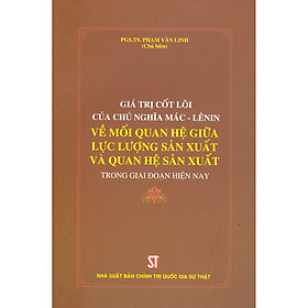 Giá Trị Cốt Lõi Của Chủ Nghĩa Mác - Lênin Về Mối Quan Hệ Giữa Lực Lượng Sản Xuất Và Quan Hệ Sản Xuất