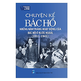 Chuyện Kể Bác Hồ - Những Năm Tháng Hoạt Động Của Bác Hồ Ở Nước Ngoài (1911-1941)