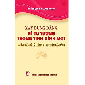 Xây dựng Đảng về tư tưởng trong tình hình mới những vấn đề lý luận và thực tiễn cấp bách